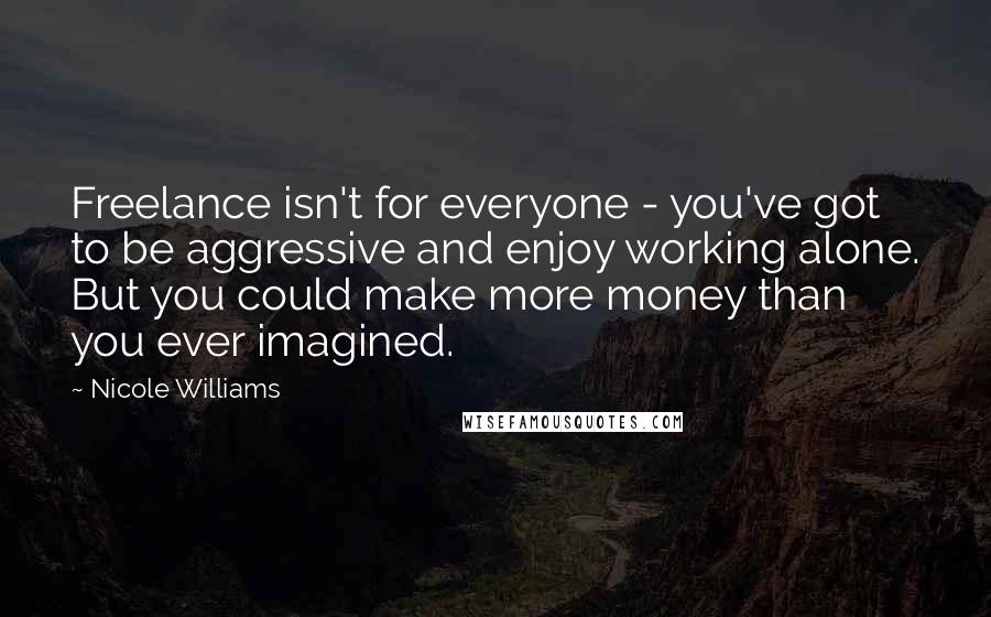 Nicole Williams Quotes: Freelance isn't for everyone - you've got to be aggressive and enjoy working alone. But you could make more money than you ever imagined.