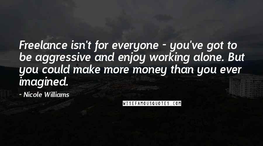 Nicole Williams Quotes: Freelance isn't for everyone - you've got to be aggressive and enjoy working alone. But you could make more money than you ever imagined.