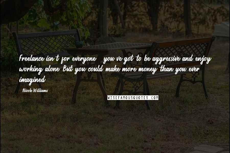 Nicole Williams Quotes: Freelance isn't for everyone - you've got to be aggressive and enjoy working alone. But you could make more money than you ever imagined.