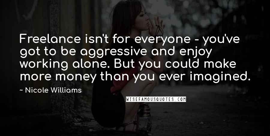 Nicole Williams Quotes: Freelance isn't for everyone - you've got to be aggressive and enjoy working alone. But you could make more money than you ever imagined.