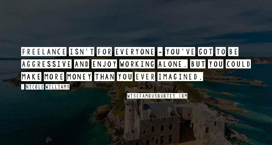 Nicole Williams Quotes: Freelance isn't for everyone - you've got to be aggressive and enjoy working alone. But you could make more money than you ever imagined.
