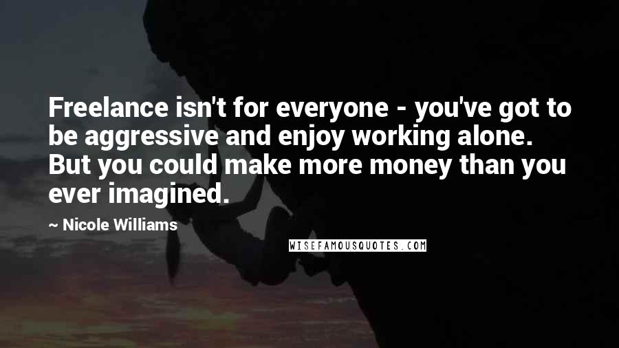 Nicole Williams Quotes: Freelance isn't for everyone - you've got to be aggressive and enjoy working alone. But you could make more money than you ever imagined.