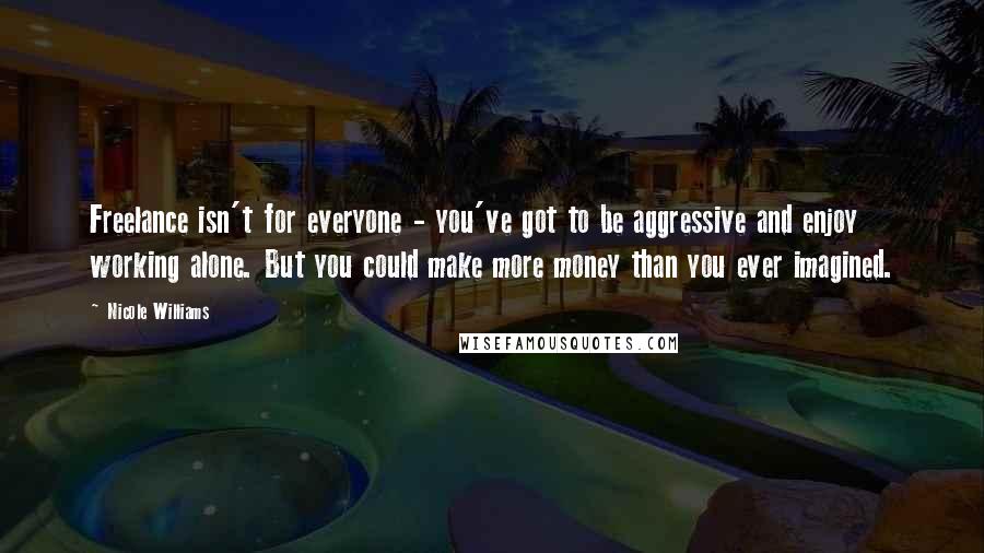 Nicole Williams Quotes: Freelance isn't for everyone - you've got to be aggressive and enjoy working alone. But you could make more money than you ever imagined.