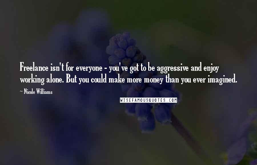 Nicole Williams Quotes: Freelance isn't for everyone - you've got to be aggressive and enjoy working alone. But you could make more money than you ever imagined.