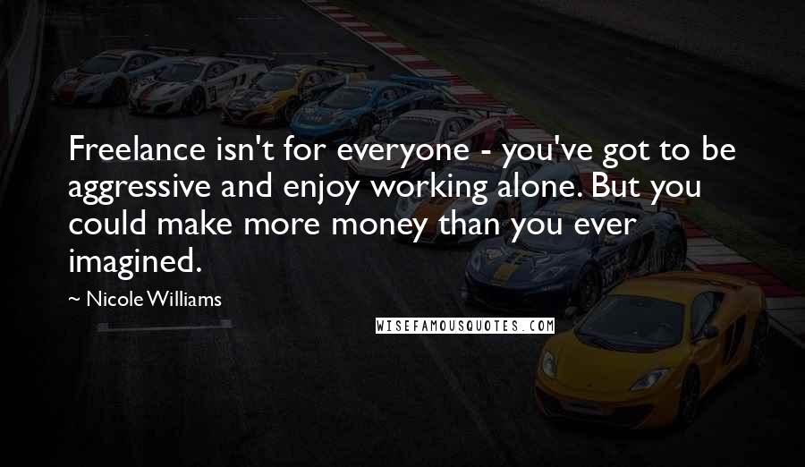 Nicole Williams Quotes: Freelance isn't for everyone - you've got to be aggressive and enjoy working alone. But you could make more money than you ever imagined.