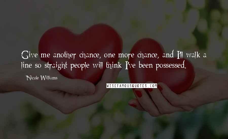 Nicole Williams Quotes: Give me another chance, one more chance, and I'll walk a line so straight people will think I've been possessed.