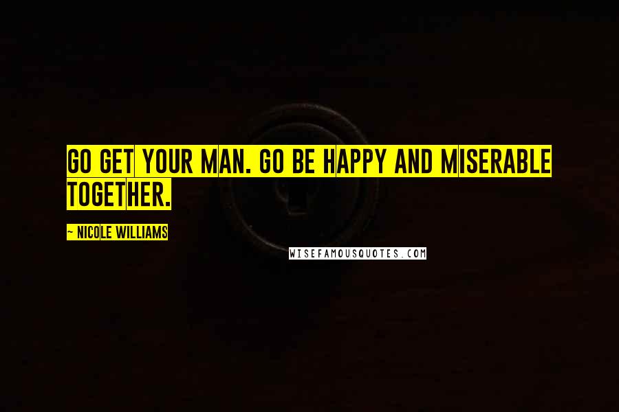 Nicole Williams Quotes: Go get your man. Go be happy and miserable together.