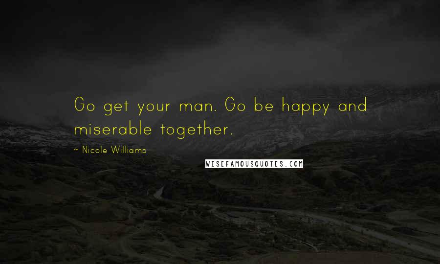 Nicole Williams Quotes: Go get your man. Go be happy and miserable together.