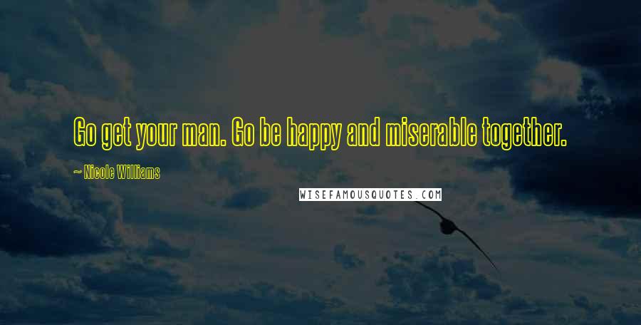 Nicole Williams Quotes: Go get your man. Go be happy and miserable together.