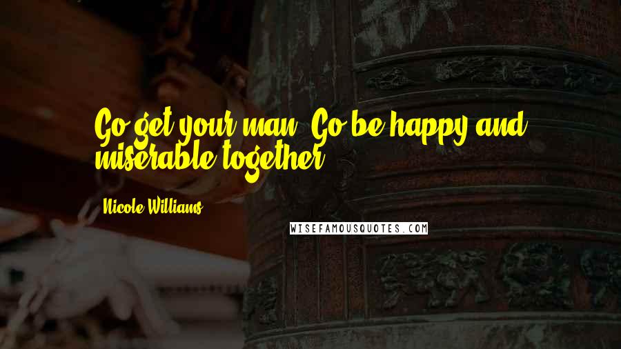 Nicole Williams Quotes: Go get your man. Go be happy and miserable together.