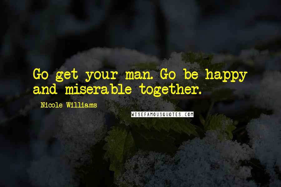 Nicole Williams Quotes: Go get your man. Go be happy and miserable together.