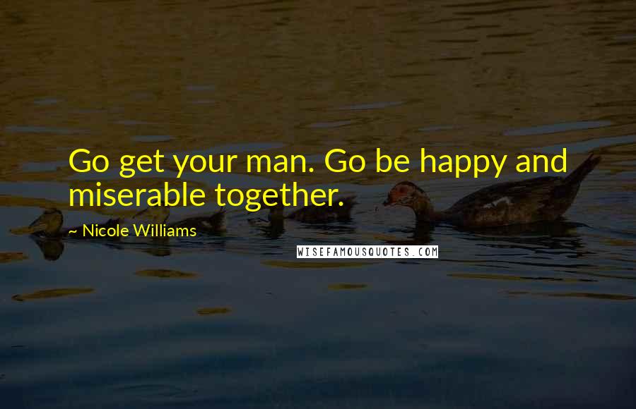 Nicole Williams Quotes: Go get your man. Go be happy and miserable together.