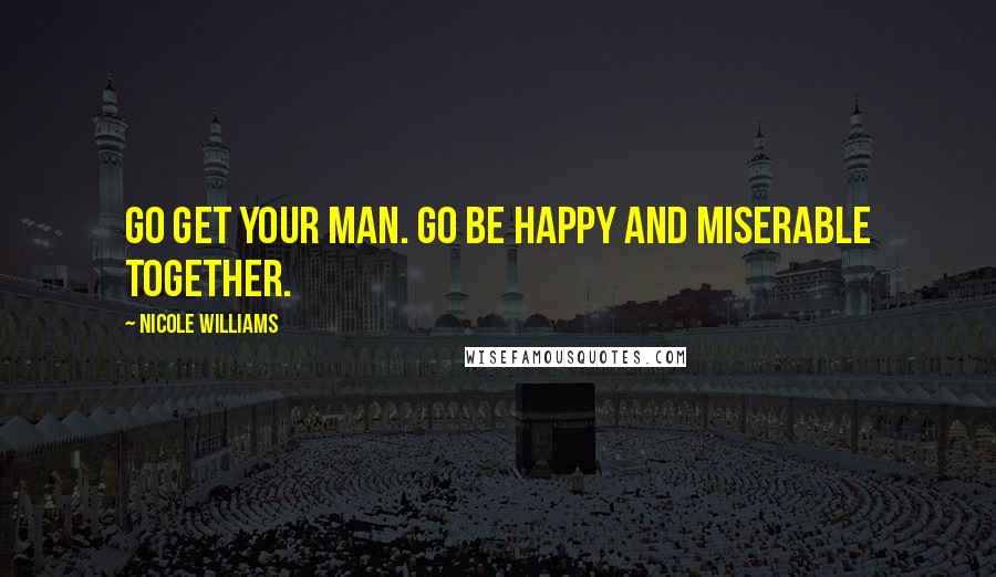 Nicole Williams Quotes: Go get your man. Go be happy and miserable together.