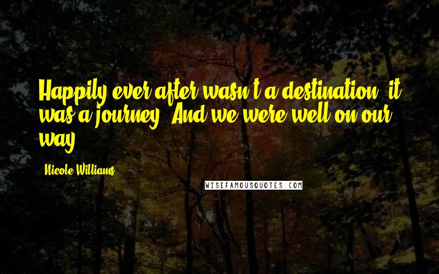 Nicole Williams Quotes: Happily ever after wasn't a destination, it was a journey. And we were well on our way.