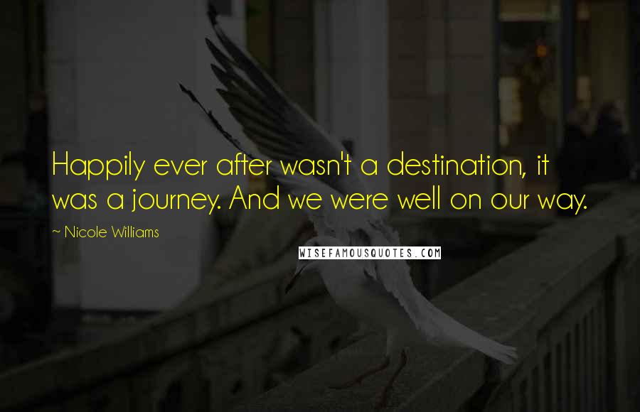 Nicole Williams Quotes: Happily ever after wasn't a destination, it was a journey. And we were well on our way.