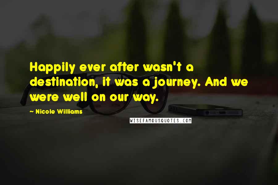 Nicole Williams Quotes: Happily ever after wasn't a destination, it was a journey. And we were well on our way.