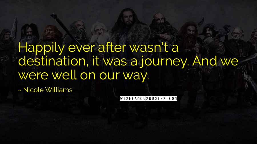 Nicole Williams Quotes: Happily ever after wasn't a destination, it was a journey. And we were well on our way.