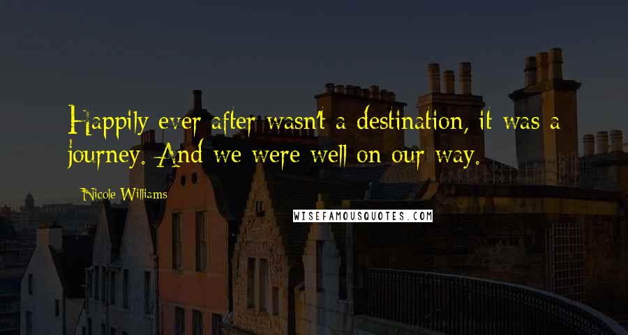 Nicole Williams Quotes: Happily ever after wasn't a destination, it was a journey. And we were well on our way.