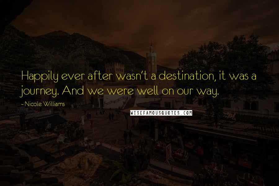 Nicole Williams Quotes: Happily ever after wasn't a destination, it was a journey. And we were well on our way.