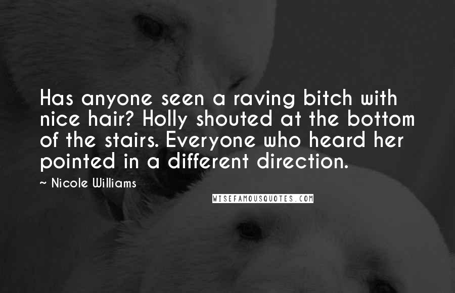 Nicole Williams Quotes: Has anyone seen a raving bitch with nice hair? Holly shouted at the bottom of the stairs. Everyone who heard her pointed in a different direction.