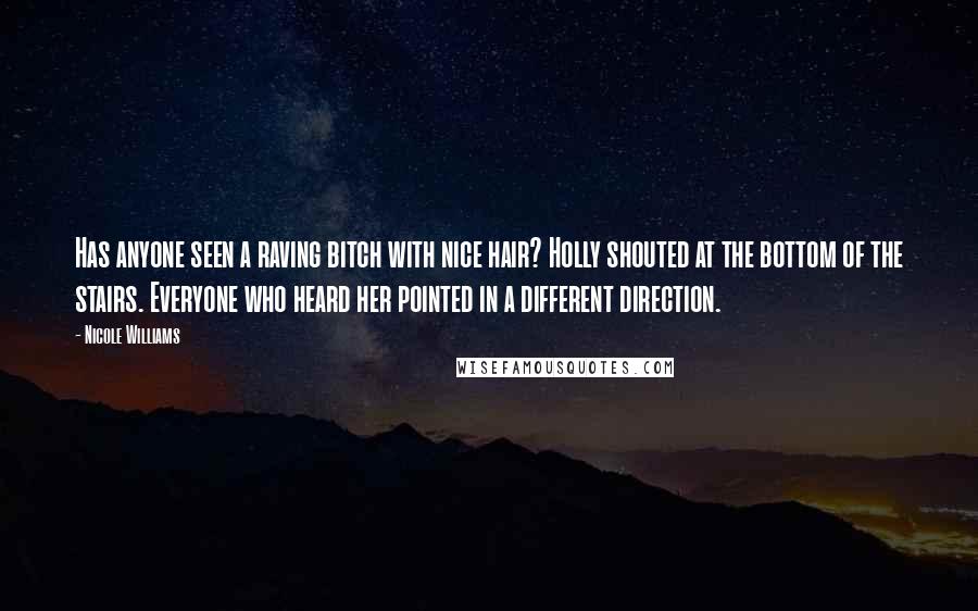 Nicole Williams Quotes: Has anyone seen a raving bitch with nice hair? Holly shouted at the bottom of the stairs. Everyone who heard her pointed in a different direction.