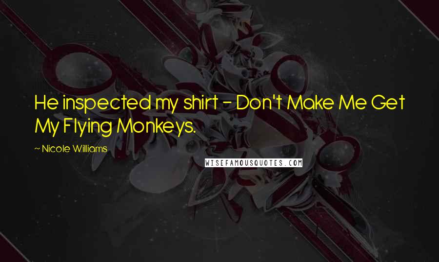 Nicole Williams Quotes: He inspected my shirt - Don't Make Me Get My Flying Monkeys.