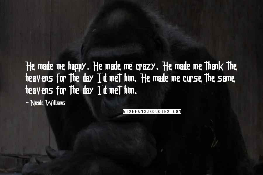 Nicole Williams Quotes: He made me happy. He made me crazy. He made me thank the heavens for the day I'd met him. He made me curse the same heavens for the day I'd met him.