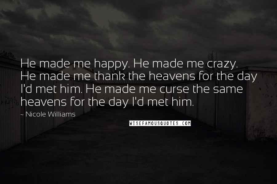 Nicole Williams Quotes: He made me happy. He made me crazy. He made me thank the heavens for the day I'd met him. He made me curse the same heavens for the day I'd met him.