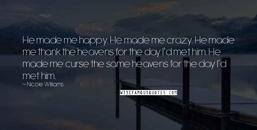 Nicole Williams Quotes: He made me happy. He made me crazy. He made me thank the heavens for the day I'd met him. He made me curse the same heavens for the day I'd met him.