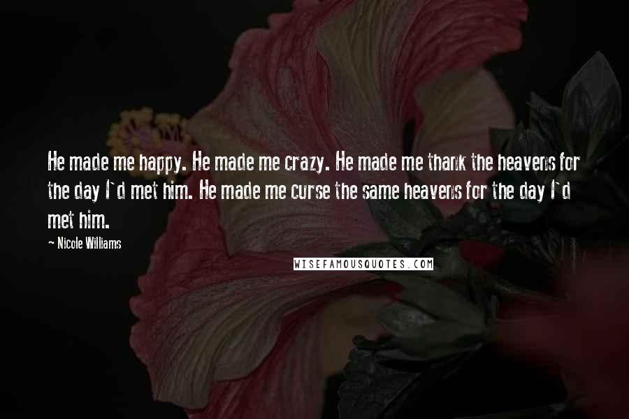 Nicole Williams Quotes: He made me happy. He made me crazy. He made me thank the heavens for the day I'd met him. He made me curse the same heavens for the day I'd met him.