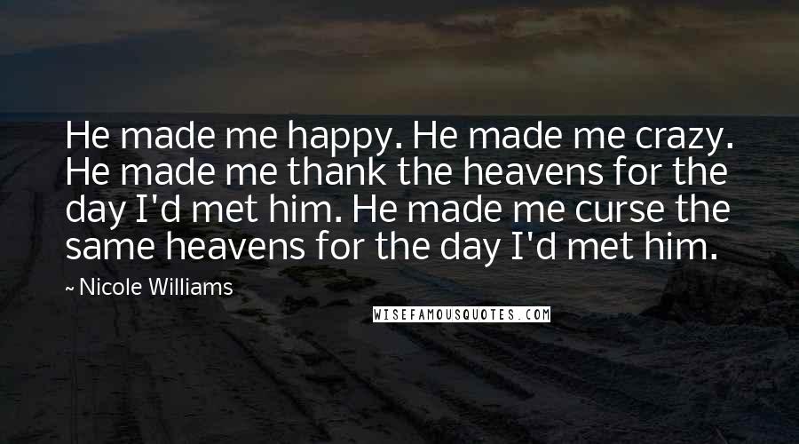 Nicole Williams Quotes: He made me happy. He made me crazy. He made me thank the heavens for the day I'd met him. He made me curse the same heavens for the day I'd met him.