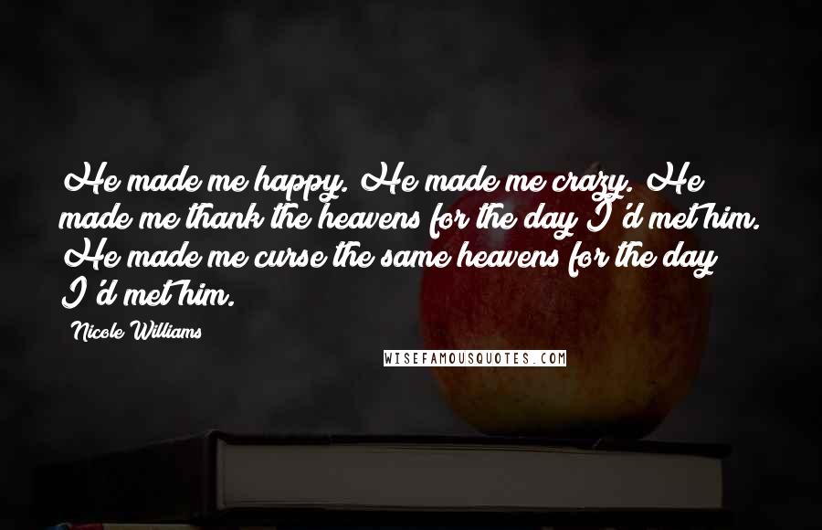 Nicole Williams Quotes: He made me happy. He made me crazy. He made me thank the heavens for the day I'd met him. He made me curse the same heavens for the day I'd met him.