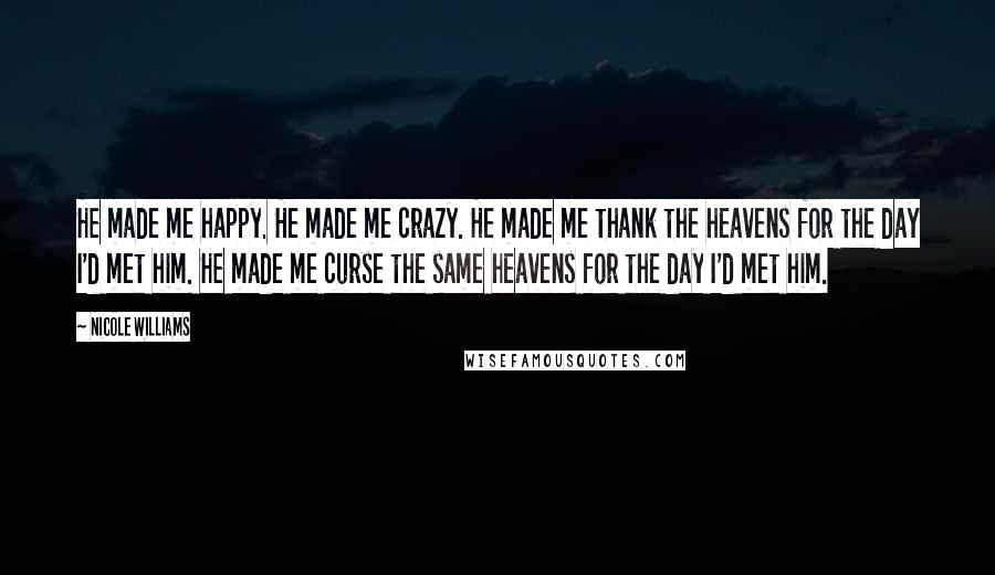 Nicole Williams Quotes: He made me happy. He made me crazy. He made me thank the heavens for the day I'd met him. He made me curse the same heavens for the day I'd met him.