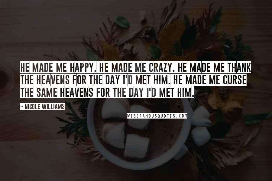 Nicole Williams Quotes: He made me happy. He made me crazy. He made me thank the heavens for the day I'd met him. He made me curse the same heavens for the day I'd met him.