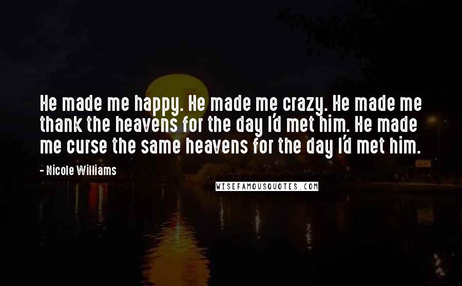 Nicole Williams Quotes: He made me happy. He made me crazy. He made me thank the heavens for the day I'd met him. He made me curse the same heavens for the day I'd met him.