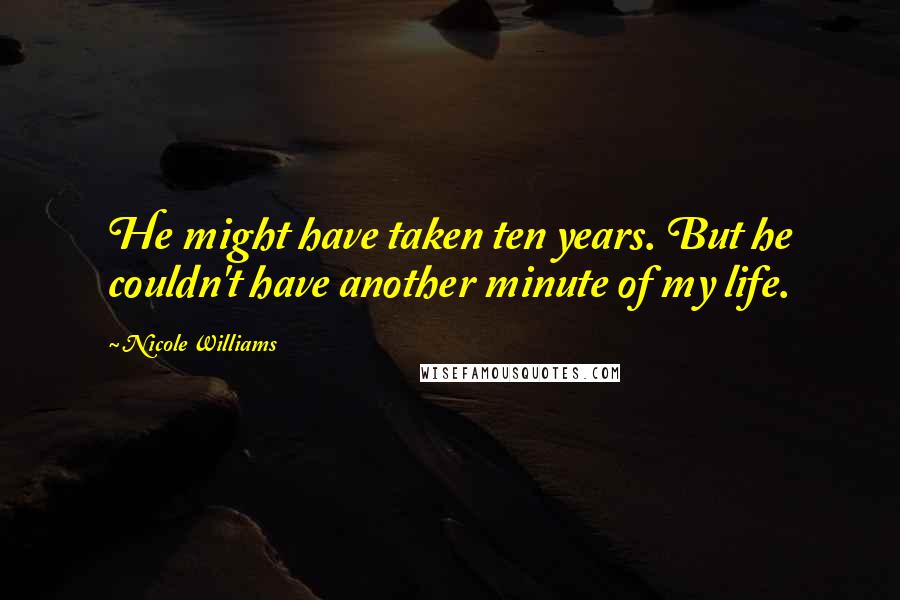 Nicole Williams Quotes: He might have taken ten years. But he couldn't have another minute of my life.