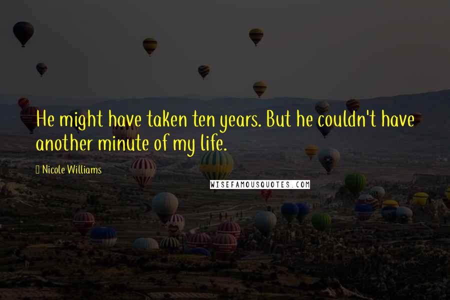 Nicole Williams Quotes: He might have taken ten years. But he couldn't have another minute of my life.