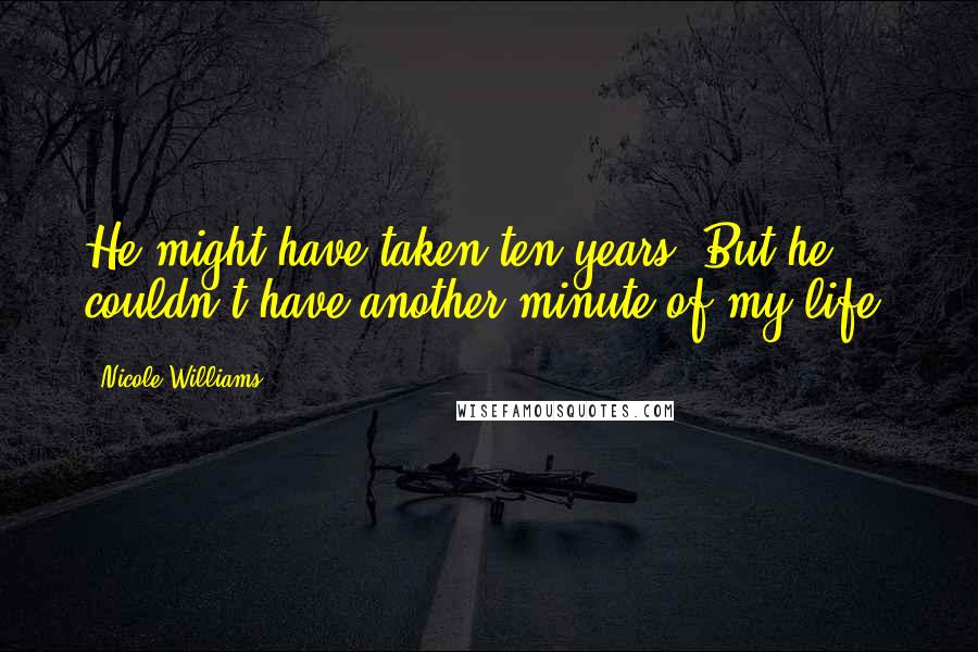 Nicole Williams Quotes: He might have taken ten years. But he couldn't have another minute of my life.