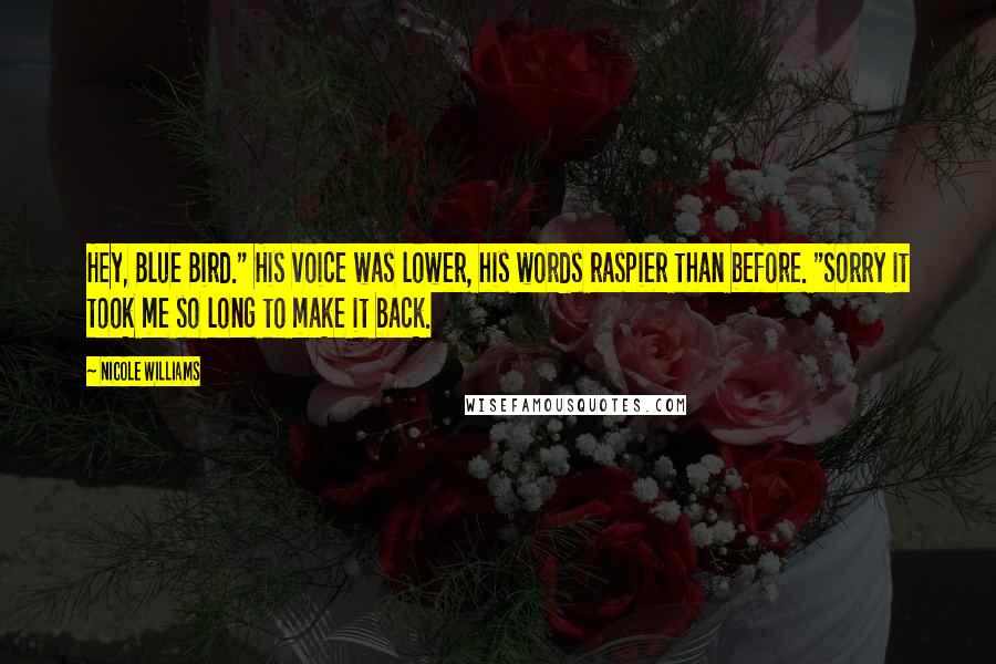 Nicole Williams Quotes: Hey, Blue Bird." His voice was lower, his words raspier than before. "Sorry it took me so long to make it back.