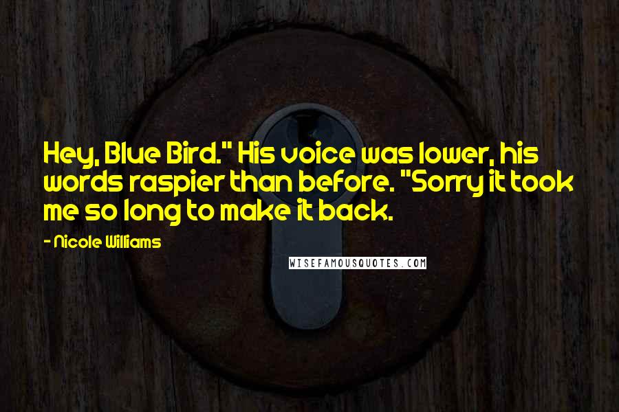 Nicole Williams Quotes: Hey, Blue Bird." His voice was lower, his words raspier than before. "Sorry it took me so long to make it back.