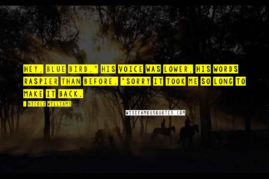 Nicole Williams Quotes: Hey, Blue Bird." His voice was lower, his words raspier than before. "Sorry it took me so long to make it back.