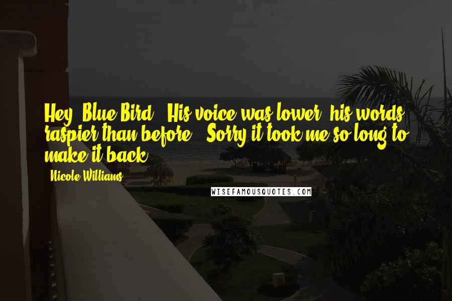 Nicole Williams Quotes: Hey, Blue Bird." His voice was lower, his words raspier than before. "Sorry it took me so long to make it back.