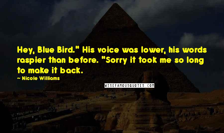 Nicole Williams Quotes: Hey, Blue Bird." His voice was lower, his words raspier than before. "Sorry it took me so long to make it back.