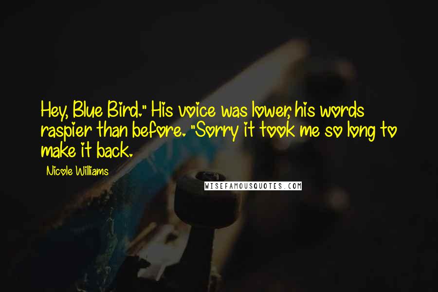 Nicole Williams Quotes: Hey, Blue Bird." His voice was lower, his words raspier than before. "Sorry it took me so long to make it back.