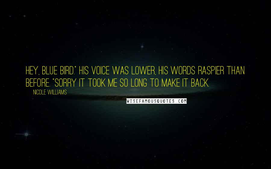 Nicole Williams Quotes: Hey, Blue Bird." His voice was lower, his words raspier than before. "Sorry it took me so long to make it back.