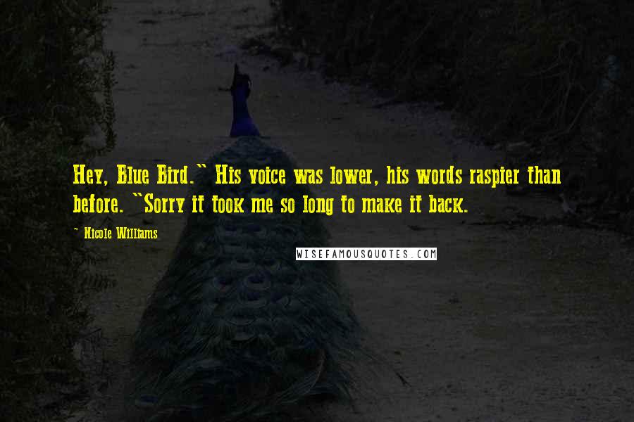 Nicole Williams Quotes: Hey, Blue Bird." His voice was lower, his words raspier than before. "Sorry it took me so long to make it back.