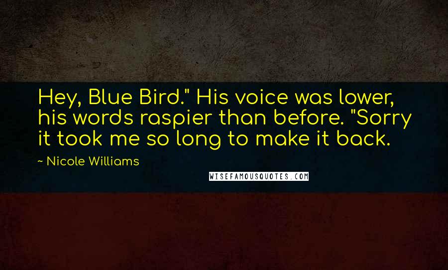 Nicole Williams Quotes: Hey, Blue Bird." His voice was lower, his words raspier than before. "Sorry it took me so long to make it back.