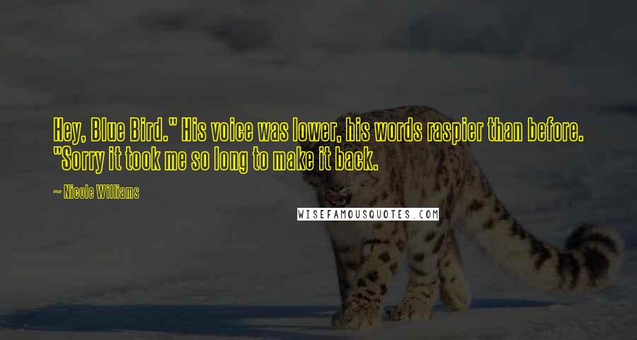 Nicole Williams Quotes: Hey, Blue Bird." His voice was lower, his words raspier than before. "Sorry it took me so long to make it back.