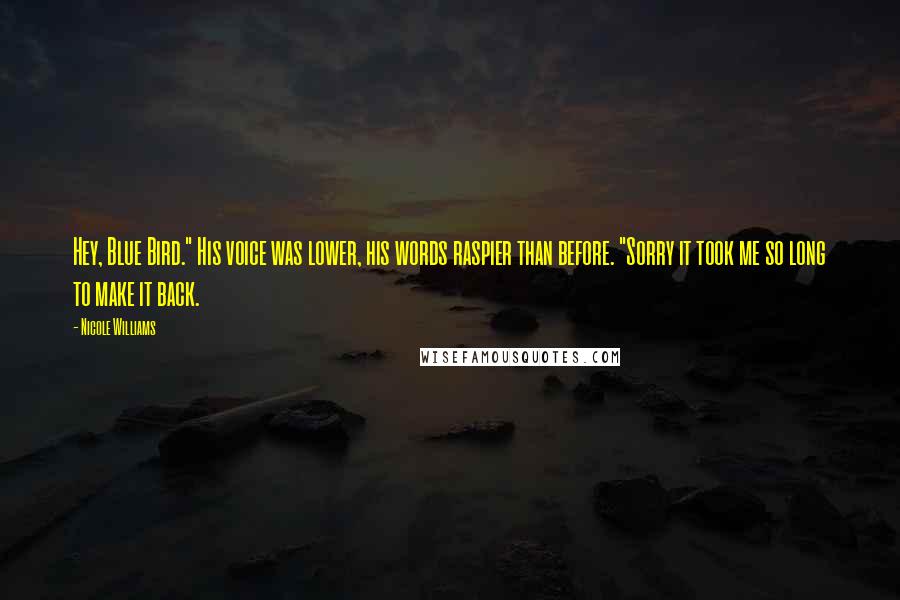 Nicole Williams Quotes: Hey, Blue Bird." His voice was lower, his words raspier than before. "Sorry it took me so long to make it back.