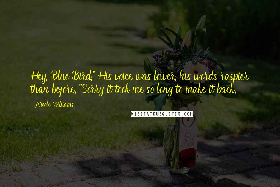 Nicole Williams Quotes: Hey, Blue Bird." His voice was lower, his words raspier than before. "Sorry it took me so long to make it back.